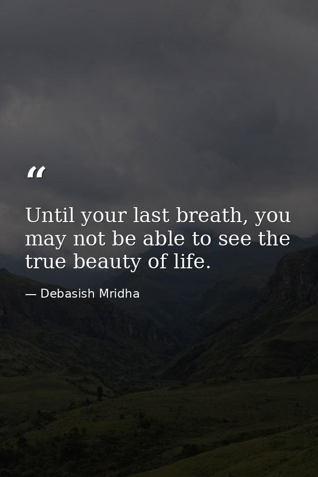 Until your last breath, you may not be able to see the true beauty of life. — Debasish Mridha