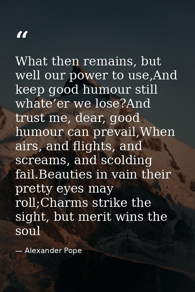 What then remains, but well our power to use,And keep good humour still whate’er we lose?And trust me, dear, good humour — Alexander Pope