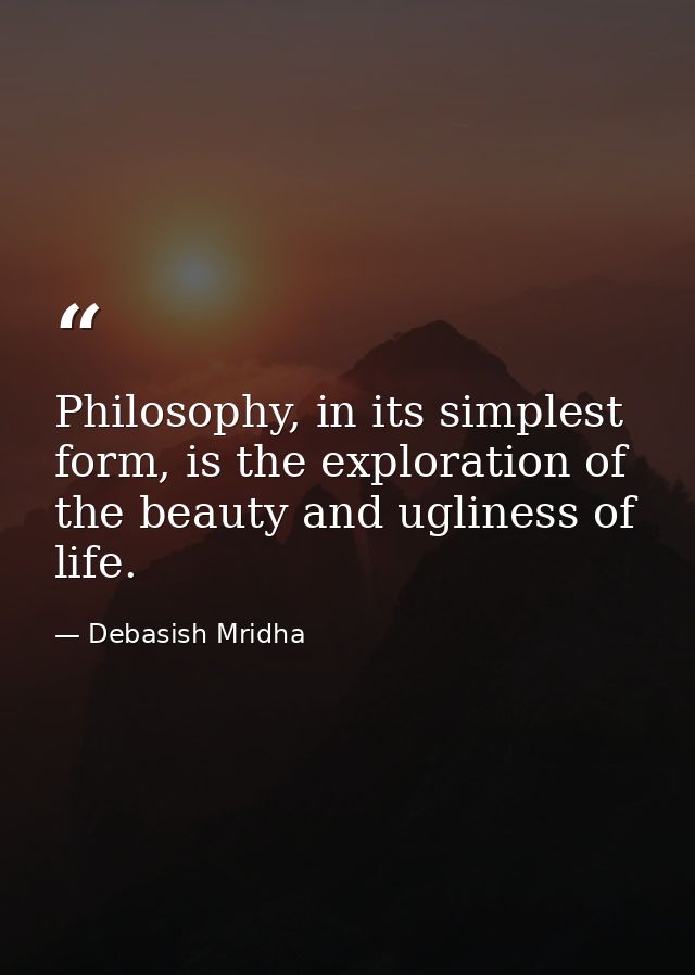 Philosophy, in its simplest form, is the exploration of the beauty and ugliness of life. — Debasish Mridha