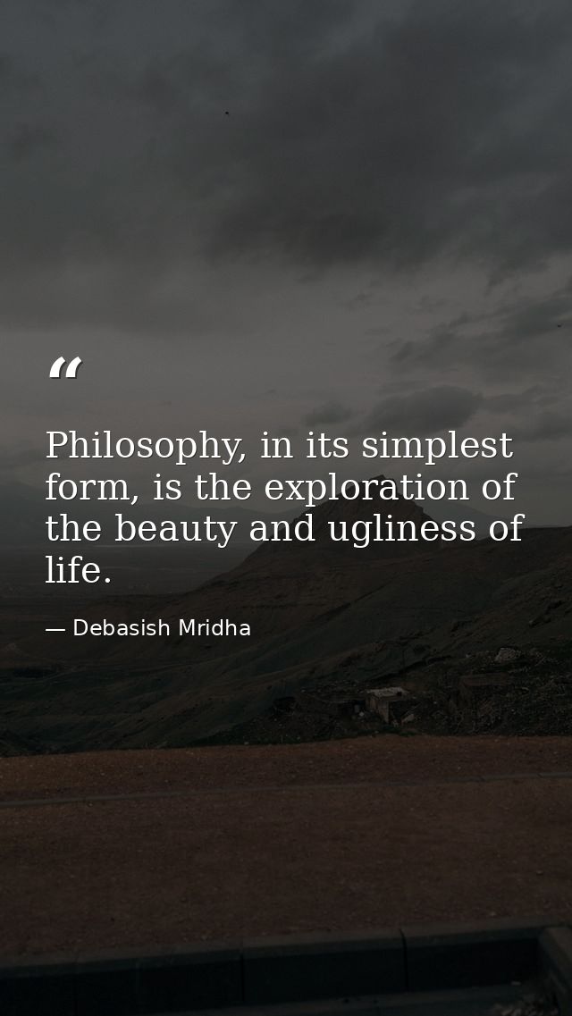Philosophy, in its simplest form, is the exploration of the beauty and ugliness of life. — Debasish Mridha