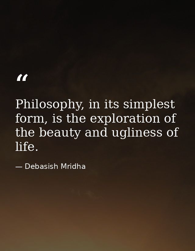 Philosophy, in its simplest form, is the exploration of the beauty and ugliness of life. — Debasish Mridha