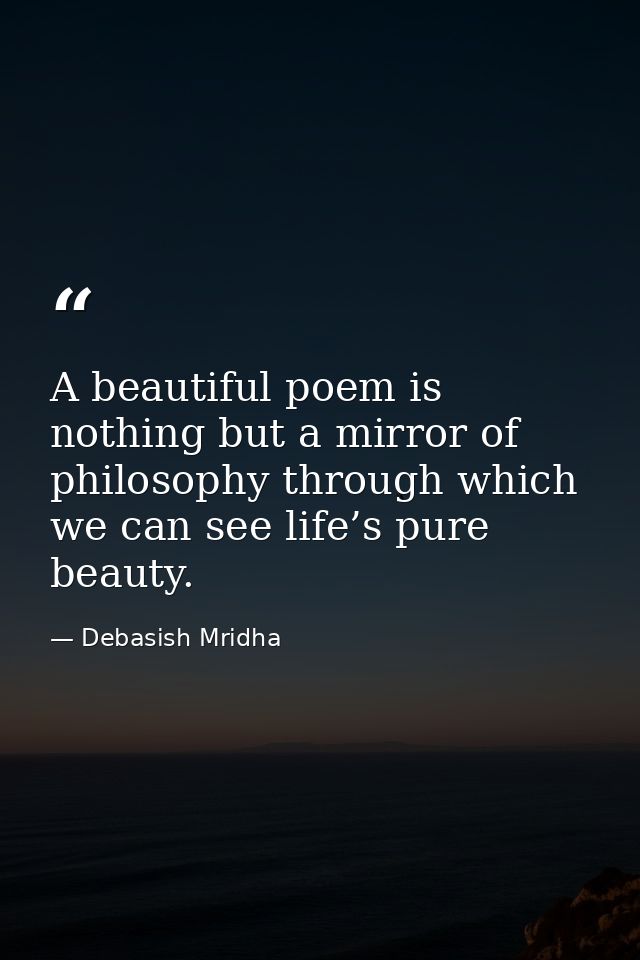 A beautiful poem is nothing but a mirror of philosophy through which we can see life’s pure beauty. — Debasish Mridha