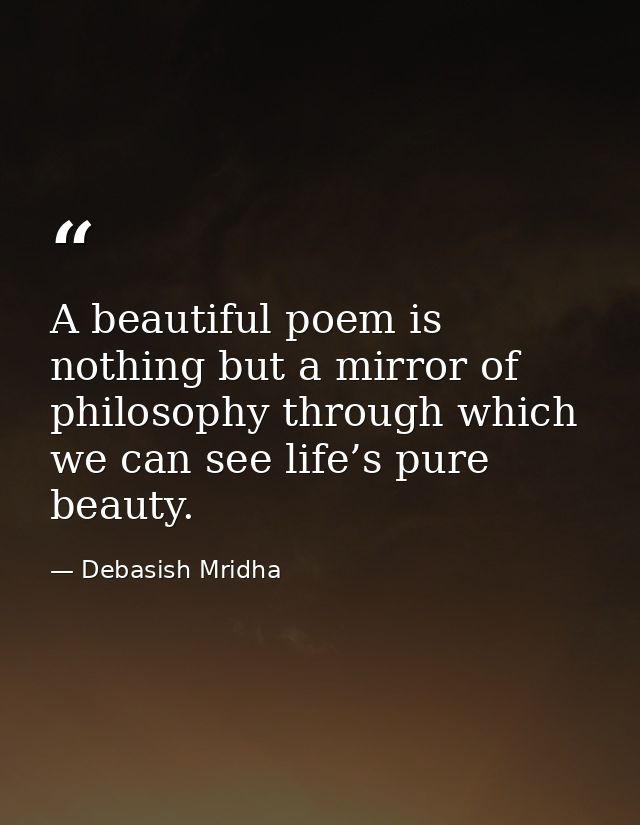 A beautiful poem is nothing but a mirror of philosophy through which we can see life’s pure beauty. — Debasish Mridha