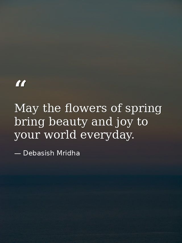 May the flowers of spring bring beauty and joy to your world everyday. — Debasish Mridha