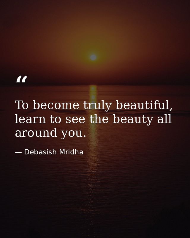 To become truly beautiful, learn to see the beauty all around you. — Debasish Mridha
