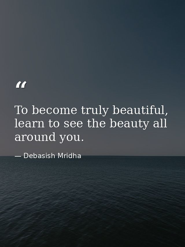 To become truly beautiful, learn to see the beauty all around you. — Debasish Mridha