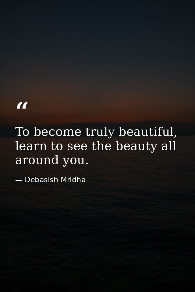 To become truly beautiful, learn to see the beauty all around you. — Debasish Mridha