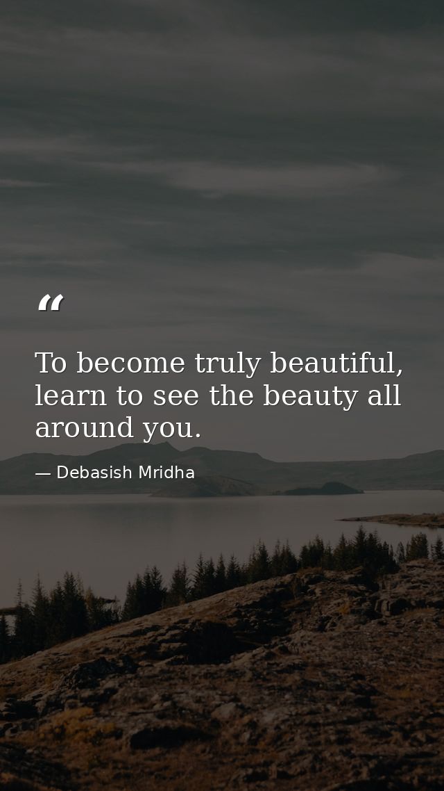 To become truly beautiful, learn to see the beauty all around you. — Debasish Mridha