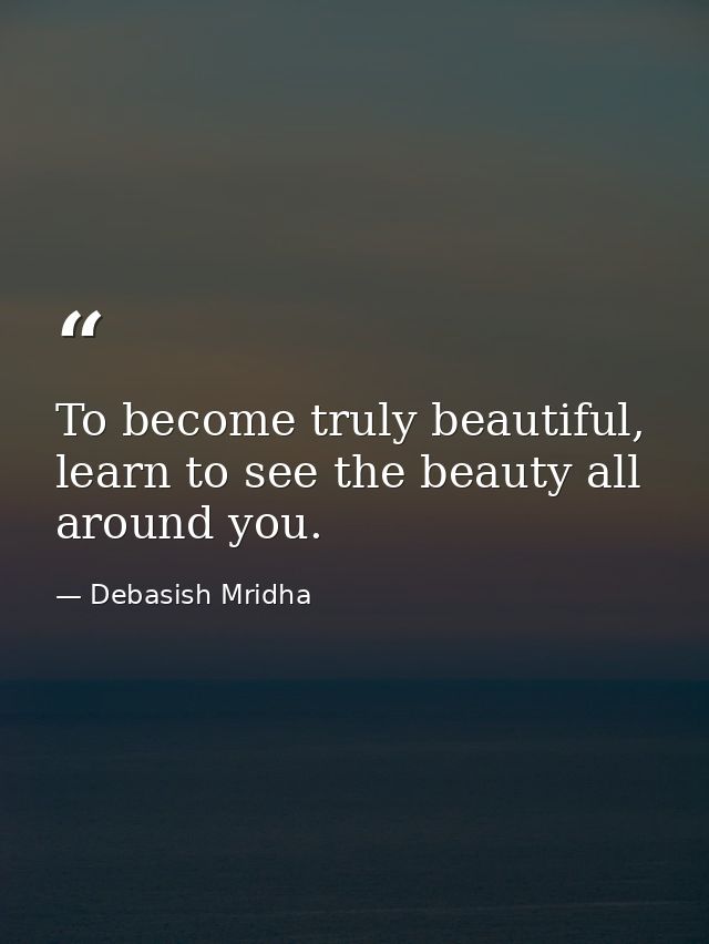 To become truly beautiful, learn to see the beauty all around you. — Debasish Mridha