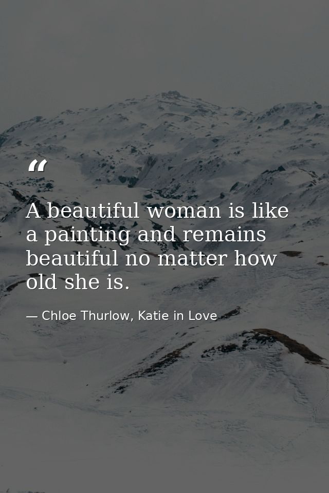 A beautiful woman is like a painting and remains beautiful no matter how old she is. — Chloe Thurlow, Katie in Love