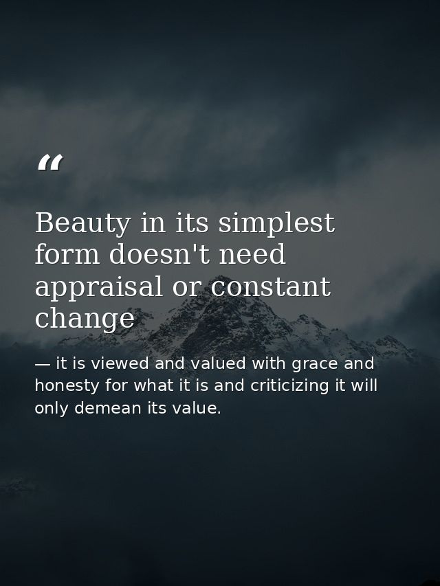Beauty in its simplest form doesn't need appraisal or constant change — it is viewed and valued with grace and honesty for what it is and criticizing it will only demean its value.