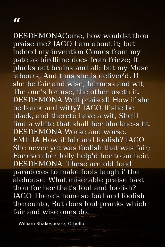DESDEMONACome, how wouldst thou praise me? IAGO I am about it; but indeed my invention Comes from my pate as birdlime do — William Shakespeare, Othello