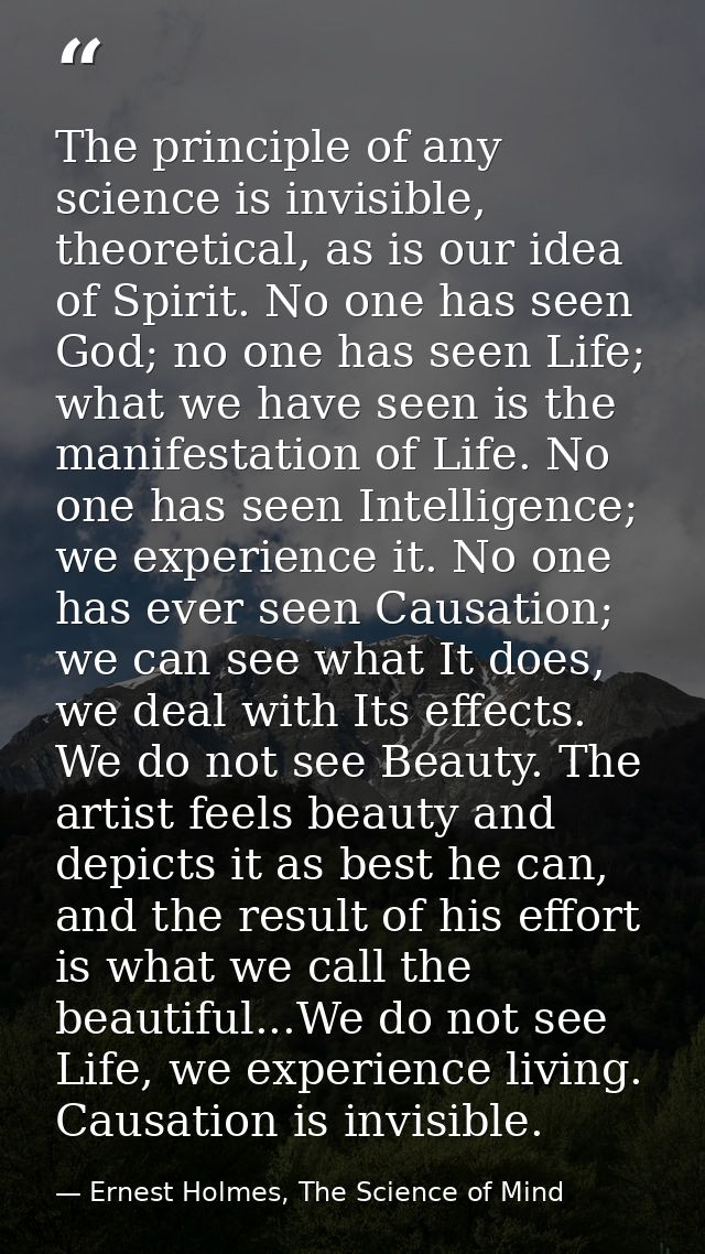 The principle of any science is invisible, theoretical, as is our idea of Spirit. No one has seen God; no one has seen L — Ernest Holmes, The Science of Mind