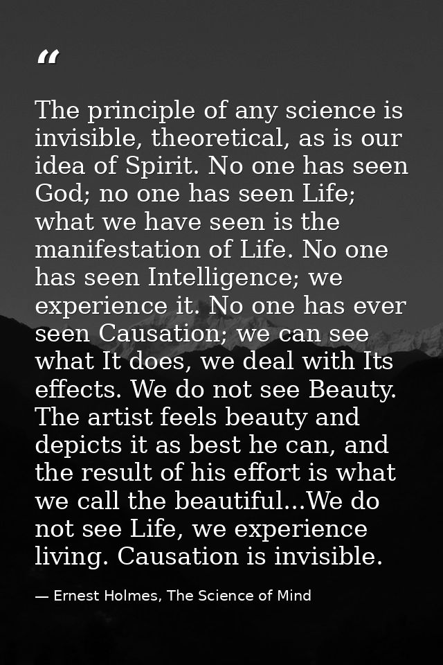 The principle of any science is invisible, theoretical, as is our idea of Spirit. No one has seen God; no one has seen L — Ernest Holmes, The Science of Mind