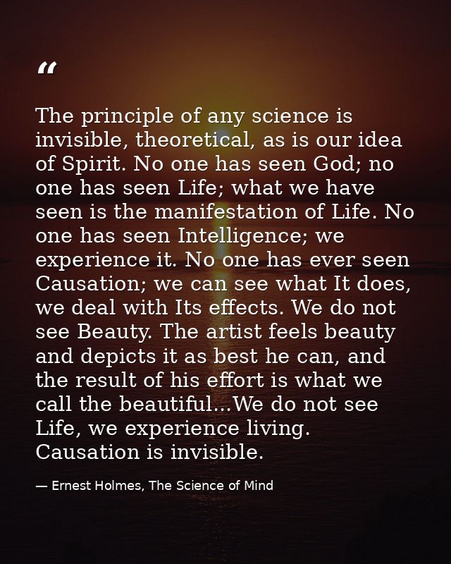 The principle of any science is invisible, theoretical, as is our idea of Spirit. No one has seen God; no one has seen L — Ernest Holmes, The Science of Mind