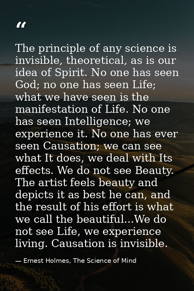 The principle of any science is invisible, theoretical, as is our idea of Spirit. No one has seen God; no one has seen L — Ernest Holmes, The Science of Mind