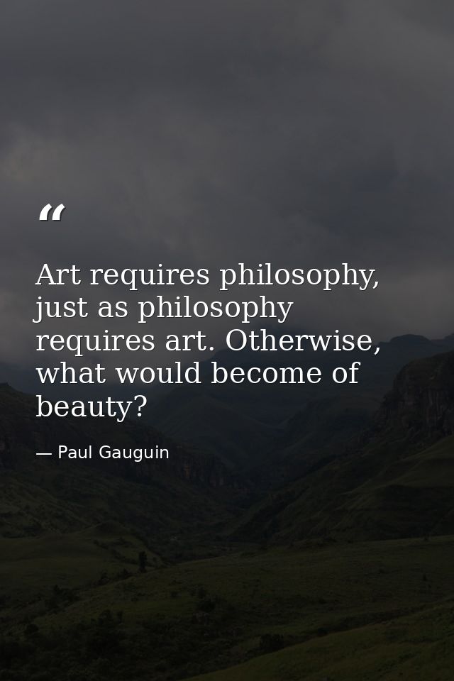 Art requires philosophy, just as philosophy requires art. Otherwise, what would become of beauty? — Paul Gauguin