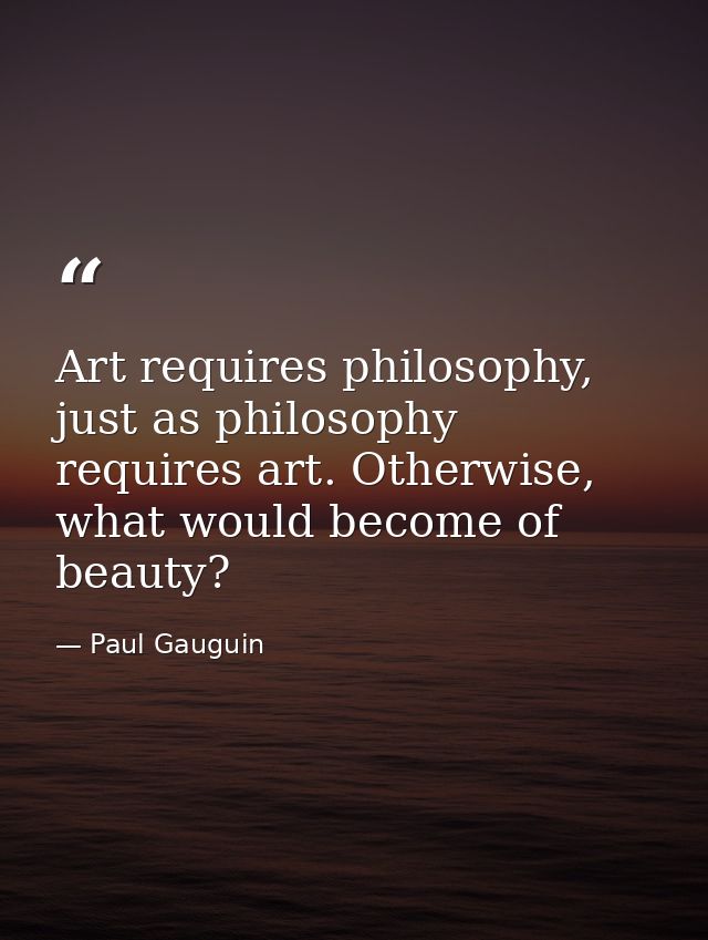 Art requires philosophy, just as philosophy requires art. Otherwise, what would become of beauty? — Paul Gauguin