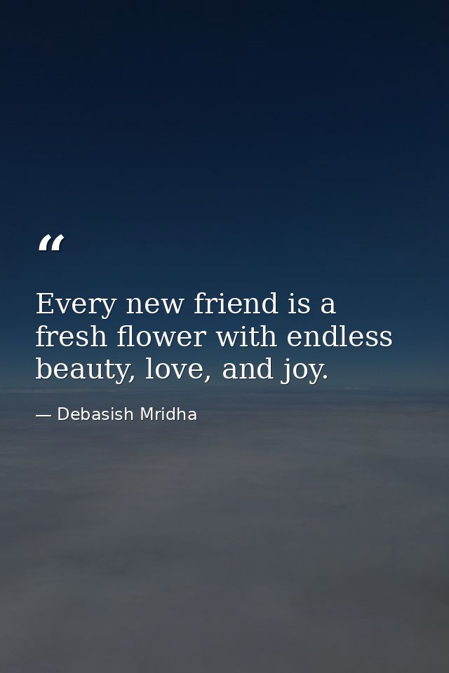 Every new friend is a fresh flower with endless beauty, love, and joy. — Debasish Mridha