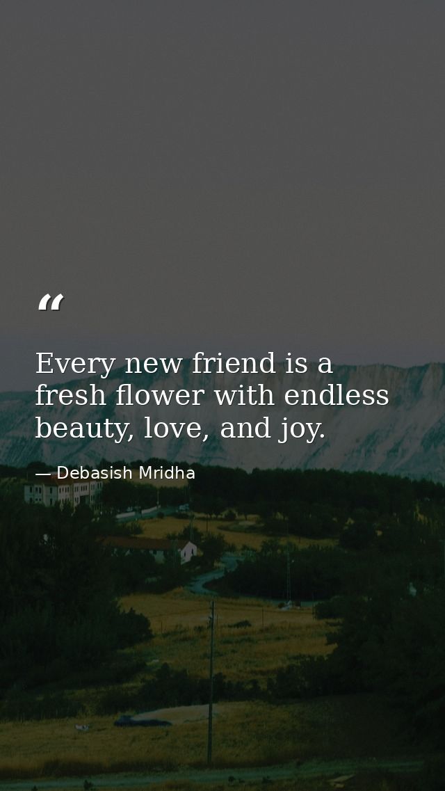 Every new friend is a fresh flower with endless beauty, love, and joy. — Debasish Mridha