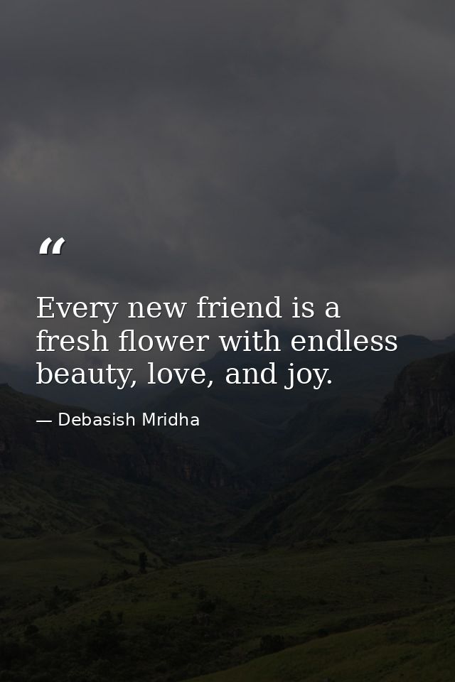 Every new friend is a fresh flower with endless beauty, love, and joy. — Debasish Mridha