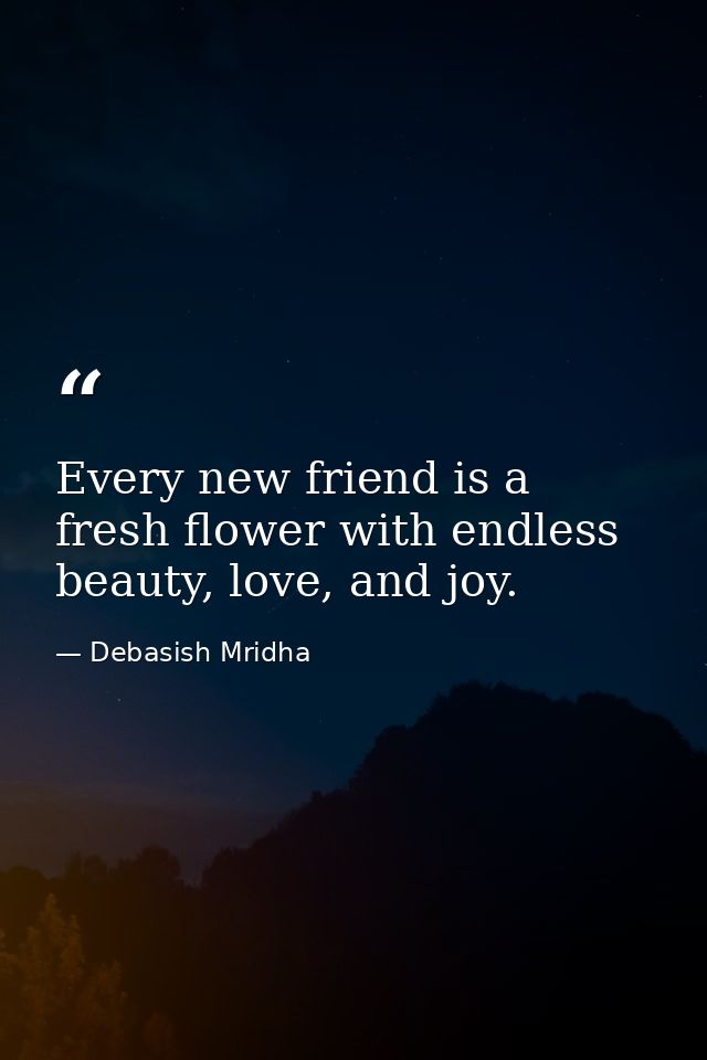 Every new friend is a fresh flower with endless beauty, love, and joy. — Debasish Mridha