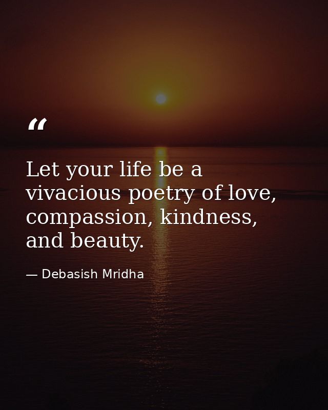 Let your life be a vivacious poetry of love, compassion, kindness, and beauty. — Debasish Mridha