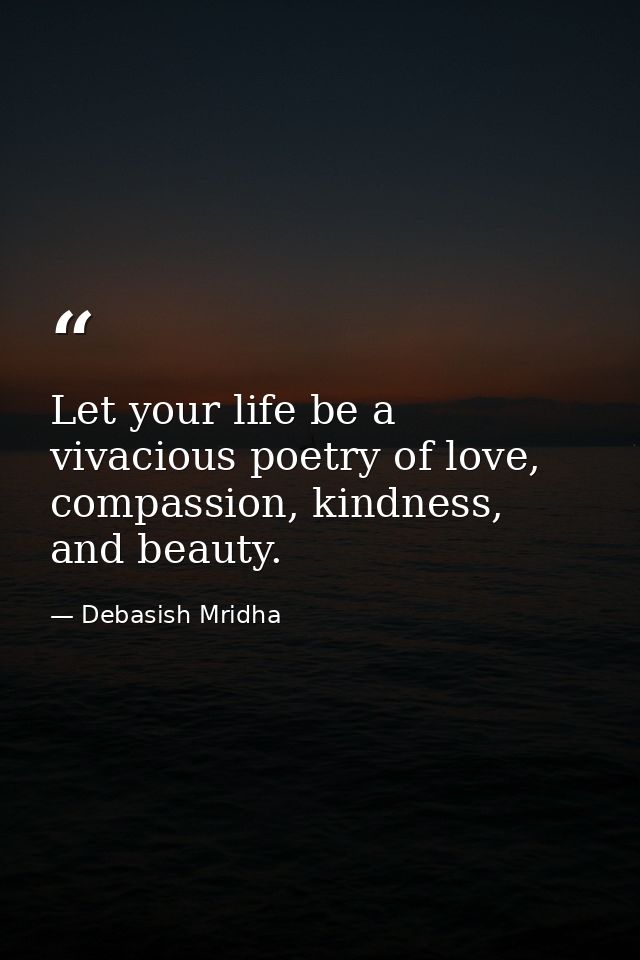 Let your life be a vivacious poetry of love, compassion, kindness, and beauty. — Debasish Mridha