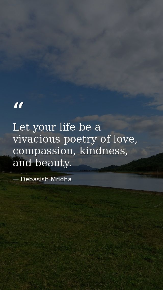 Let your life be a vivacious poetry of love, compassion, kindness, and beauty. — Debasish Mridha