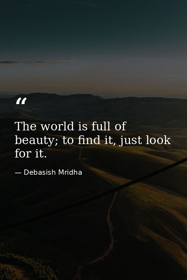 The world is full of beauty; to find it, just look for it. — Debasish Mridha