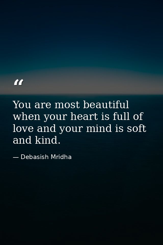 You are most beautiful when your heart is full of love and your mind is soft and kind. — Debasish Mridha