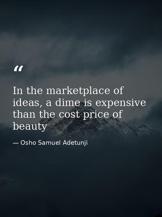 In the marketplace of ideas, a dime is expensive than the cost price of beauty — Osho Samuel Adetunji