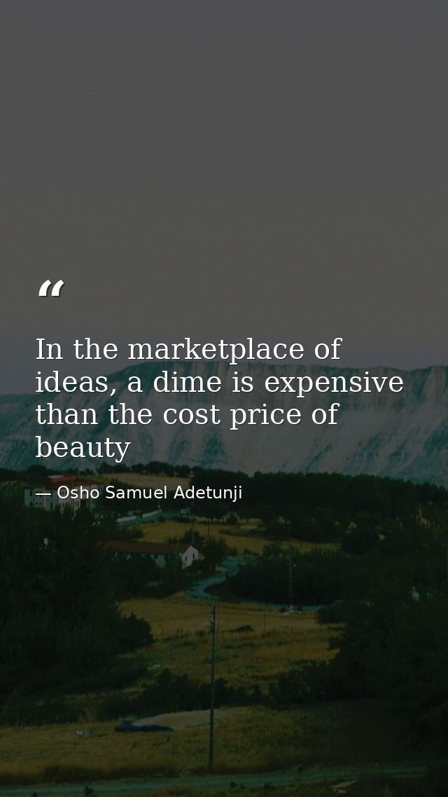 In the marketplace of ideas, a dime is expensive than the cost price of beauty — Osho Samuel Adetunji