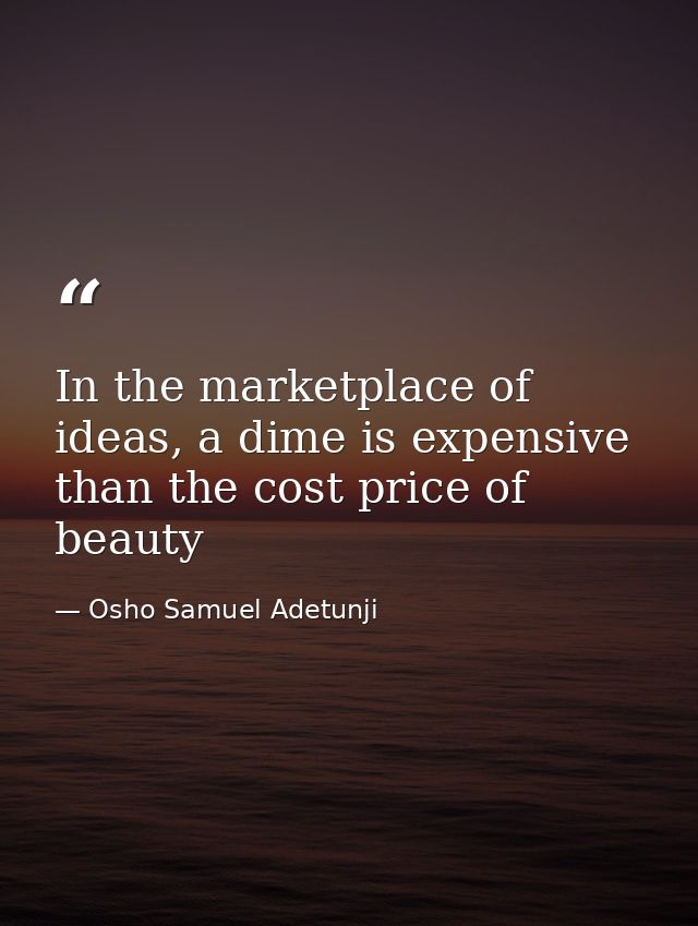 In the marketplace of ideas, a dime is expensive than the cost price of beauty — Osho Samuel Adetunji