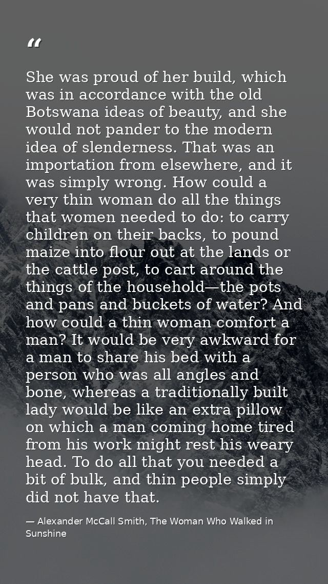 She was proud of her build, which was in accordance with the old Botswana ideas of beauty, and she would not pander to t — Alexander McCall Smith, The Woman Who Walked in Sunshine