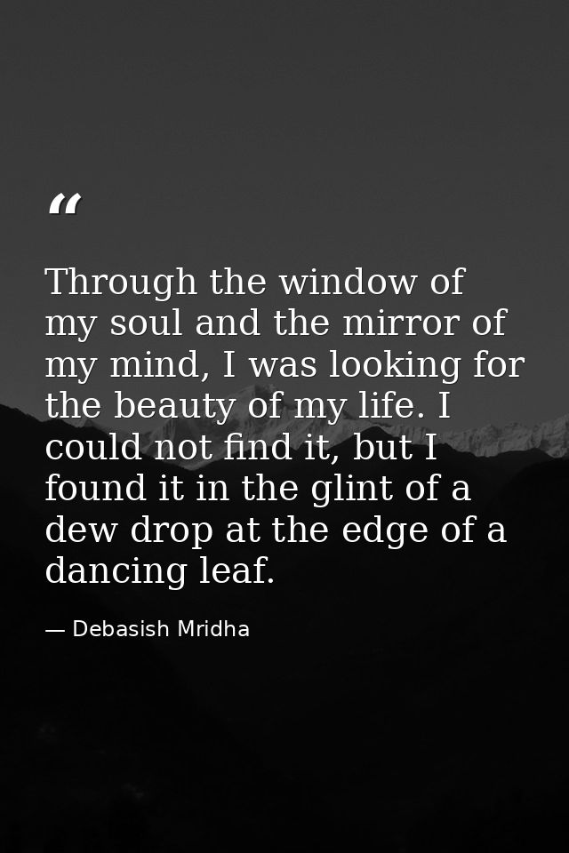 Through the window of my soul and the mirror of my mind, I was looking for the beauty of my life. I could not find it, b — Debasish Mridha