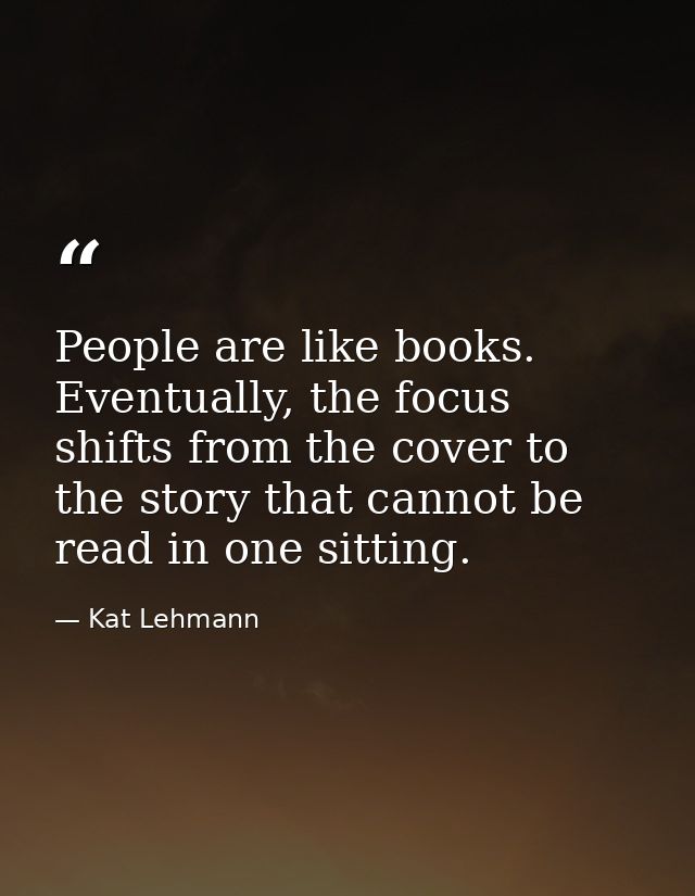 People are like books. Eventually, the focus shifts from the cover to the story that cannot be read in one sitting. — Kat Lehmann