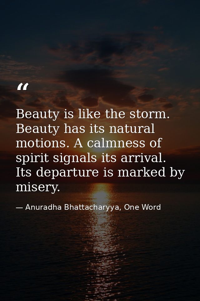 Beauty is like the storm. Beauty has its natural motions. A calmness of spirit signals its arrival. Its departure is mar — Anuradha Bhattacharyya, One Word