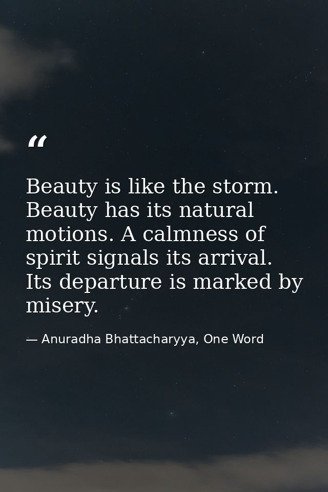 Beauty is like the storm. Beauty has its natural motions. A calmness of spirit signals its arrival. Its departure is mar — Anuradha Bhattacharyya, One Word