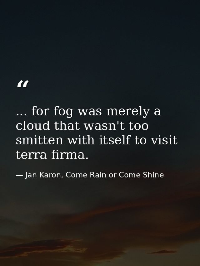 ... for fog was merely a cloud that wasn't too smitten with itself to visit terra firma. — Jan Karon, Come Rain or Come Shine