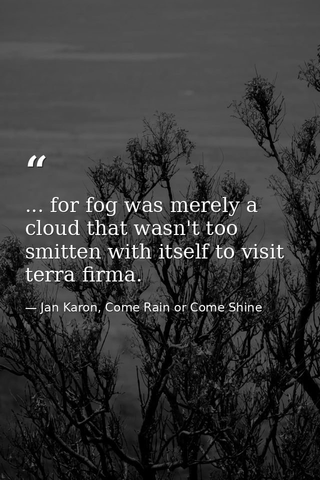 ... for fog was merely a cloud that wasn't too smitten with itself to visit terra firma. — Jan Karon, Come Rain or Come Shine