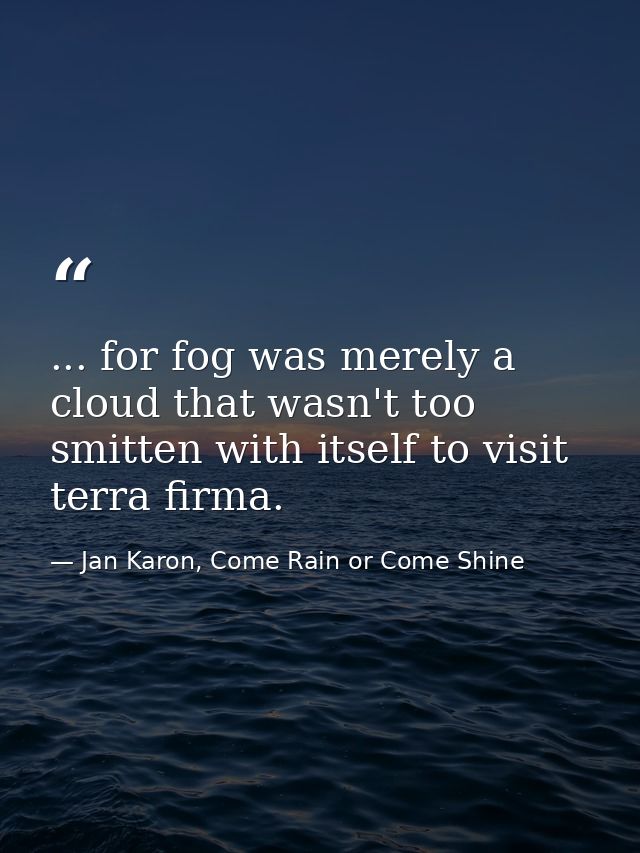 ... for fog was merely a cloud that wasn't too smitten with itself to visit terra firma. — Jan Karon, Come Rain or Come Shine