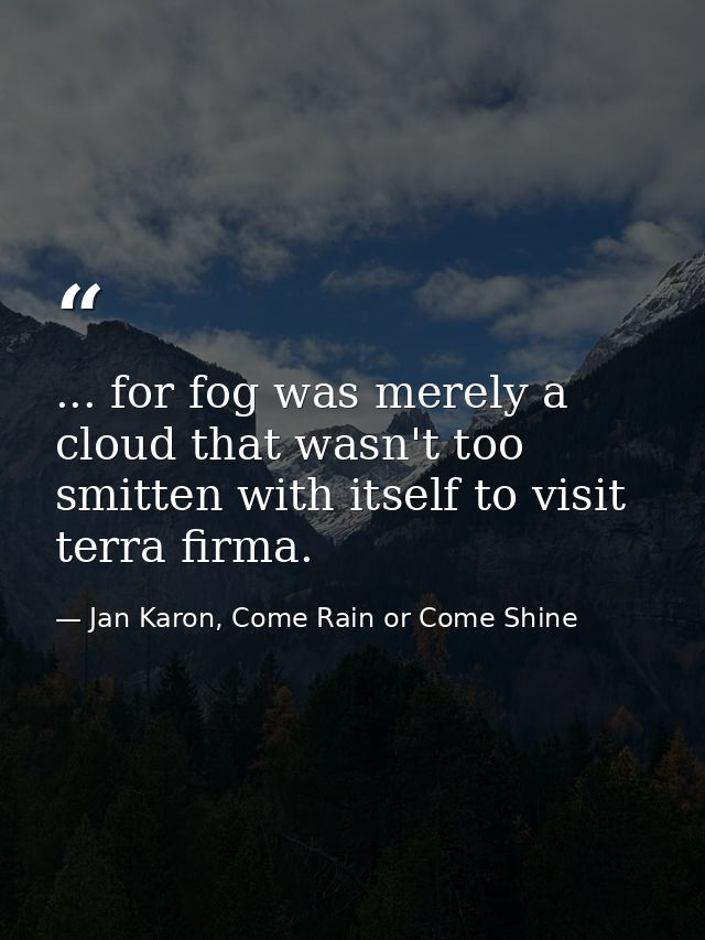 ... for fog was merely a cloud that wasn't too smitten with itself to visit terra firma. — Jan Karon, Come Rain or Come Shine