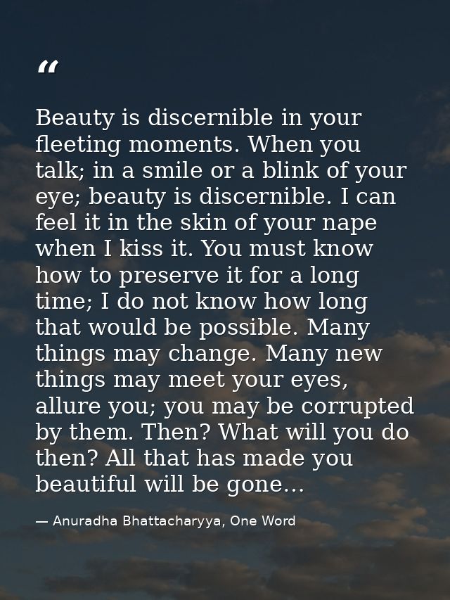 Beauty is discernible in your fleeting moments. When you talk; in a smile or a blink of your eye; beauty is discernible. — Anuradha Bhattacharyya, One Word