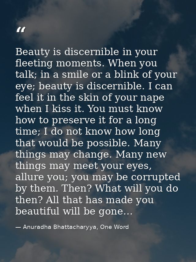Beauty is discernible in your fleeting moments. When you talk; in a smile or a blink of your eye; beauty is discernible. — Anuradha Bhattacharyya, One Word