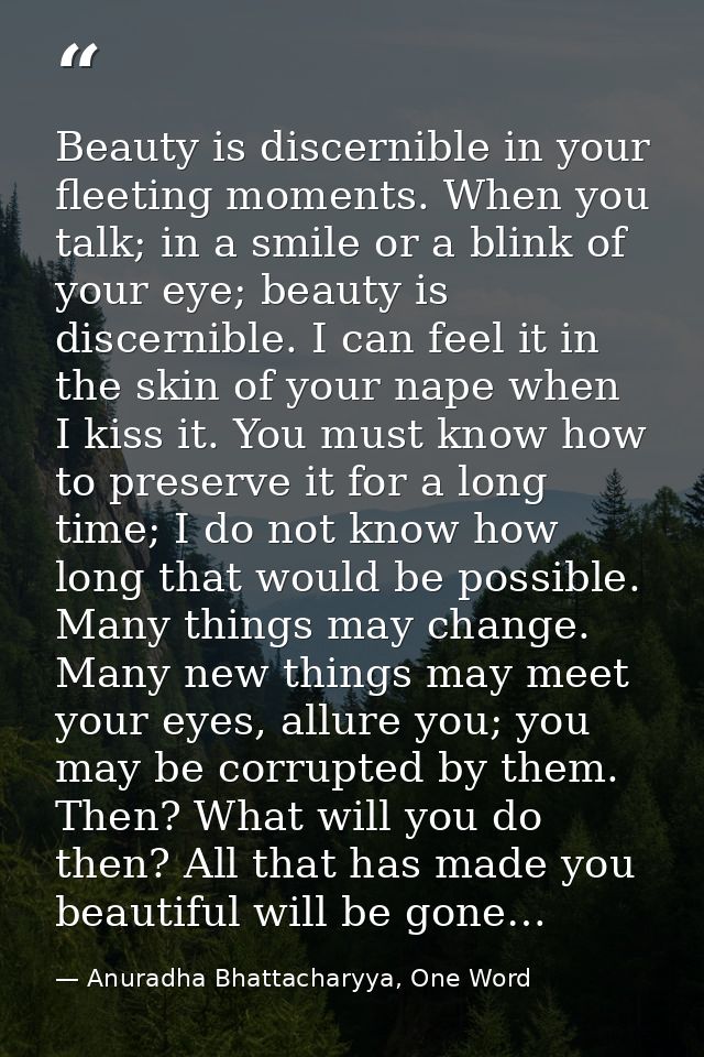 Beauty is discernible in your fleeting moments. When you talk; in a smile or a blink of your eye; beauty is discernible. — Anuradha Bhattacharyya, One Word