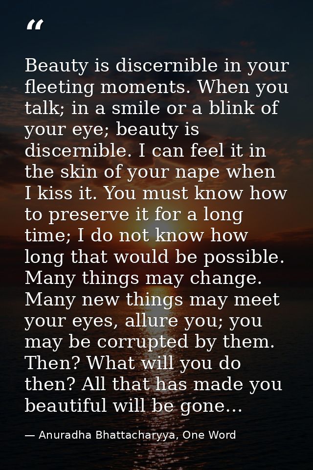 Beauty is discernible in your fleeting moments. When you talk; in a smile or a blink of your eye; beauty is discernible. — Anuradha Bhattacharyya, One Word
