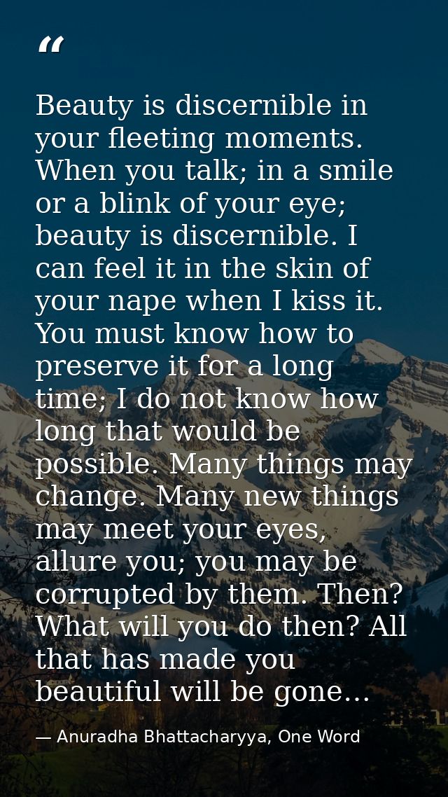Beauty is discernible in your fleeting moments. When you talk; in a smile or a blink of your eye; beauty is discernible. — Anuradha Bhattacharyya, One Word
