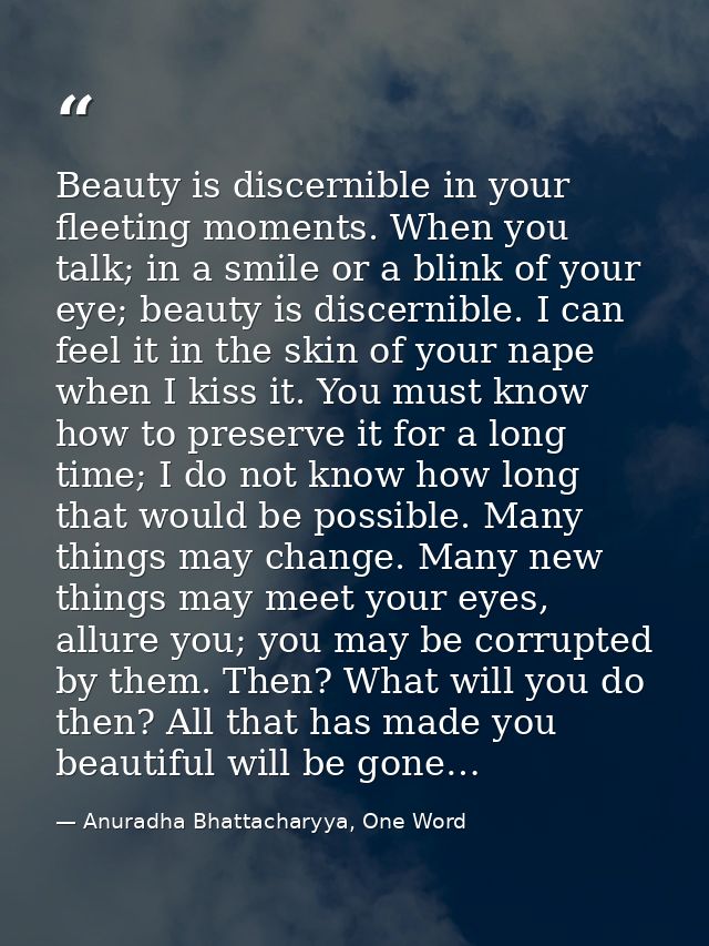 Beauty is discernible in your fleeting moments. When you talk; in a smile or a blink of your eye; beauty is discernible. — Anuradha Bhattacharyya, One Word