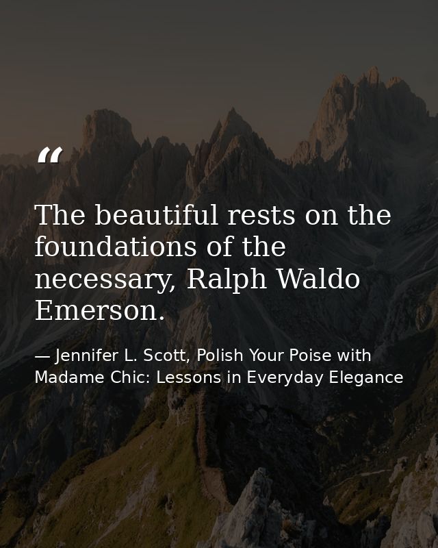 The beautiful rests on the foundations of the necessary, Ralph Waldo Emerson. — Jennifer L. Scott, Polish Your Poise with Madame Chic: Lessons in Everyday Elegance